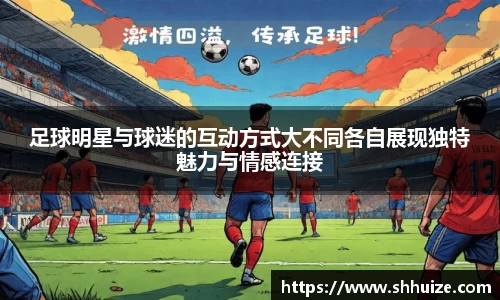 足球明星与球迷的互动方式大不同各自展现独特魅力与情感连接
