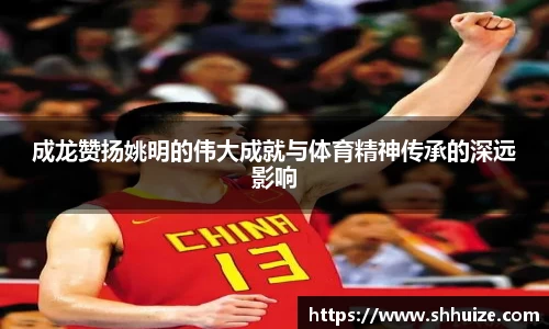 成龙赞扬姚明的伟大成就与体育精神传承的深远影响