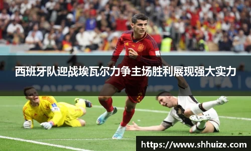西班牙队迎战埃瓦尔力争主场胜利展现强大实力