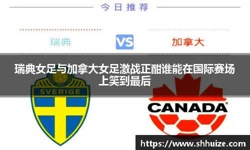 瑞典女足与加拿大女足激战正酣谁能在国际赛场上笑到最后