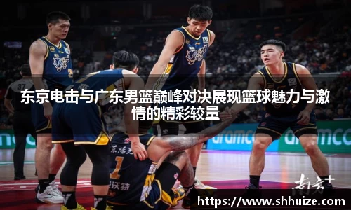 东京电击与广东男篮巅峰对决展现篮球魅力与激情的精彩较量