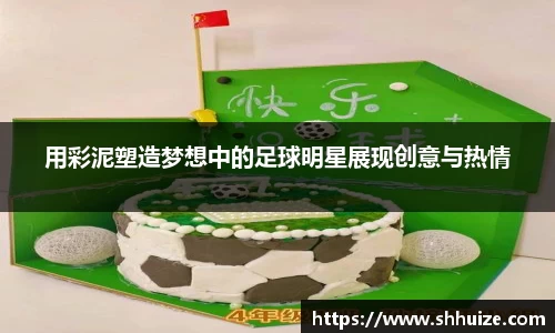 用彩泥塑造梦想中的足球明星展现创意与热情