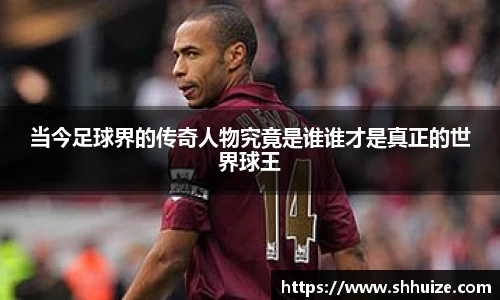 当今足球界的传奇人物究竟是谁谁才是真正的世界球王